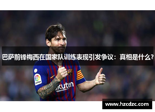 巴萨前锋梅西在国家队训练表现引发争议：真相是什么？