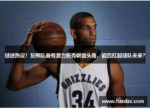 球迷热议！灰熊队最有潜力新秀崭露头角，能否扛起球队未来？