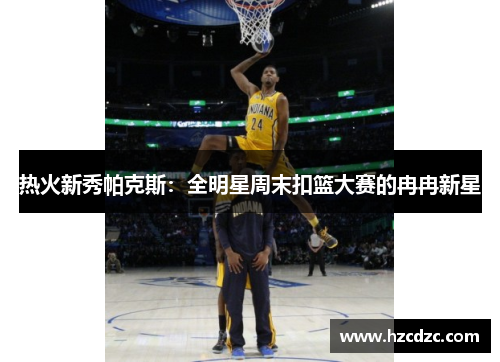 热火新秀帕克斯：全明星周末扣篮大赛的冉冉新星