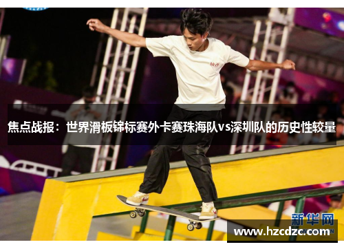 焦点战报：世界滑板锦标赛外卡赛珠海队vs深圳队的历史性较量