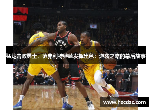 猛龙击败勇士，范弗利特继续发挥出色：逆袭之路的幕后故事