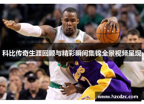 科比传奇生涯回顾与精彩瞬间集锦全景视频呈现
