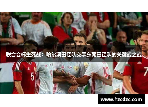 联合会杯生死战：哈尔滨田径队交手东莞田径队的关键战之战