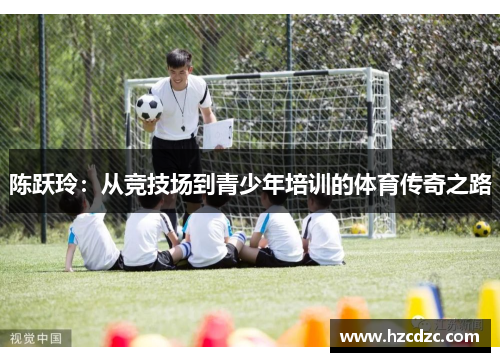 陈跃玲：从竞技场到青少年培训的体育传奇之路