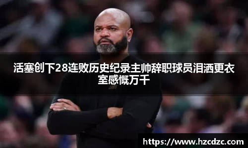 活塞创下28连败历史纪录主帅辞职球员泪洒更衣室感慨万千